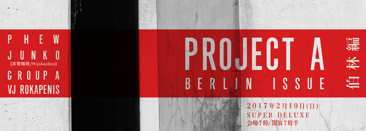 PROJECT A BERLIN ISSUE 伯林編 2017年2月19日（日）SUPER DELUXE 会場7時/開演7時半 PHEW JUNKO(非常階段) GROUP A VJ ROKAPENIS